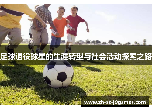 足球退役球星的生涯转型与社会活动探索之路 足球退役球星的生涯转型与社会活动探索之路