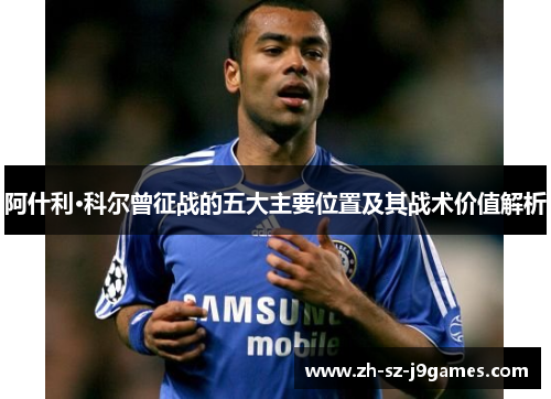 阿什利·科尔曾征战的五大主要位置及其战术价值解析 阿什利·科尔曾征战的五大主要位置及其战术价值解析